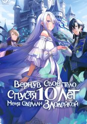 Кто-то захватил моё тело на десять лет и превратил в злодейку, поэтому рыцарь разорвал нашу помолвку, чтобы больше не видеть моё лицо, но сегодня он прицепился ко мне